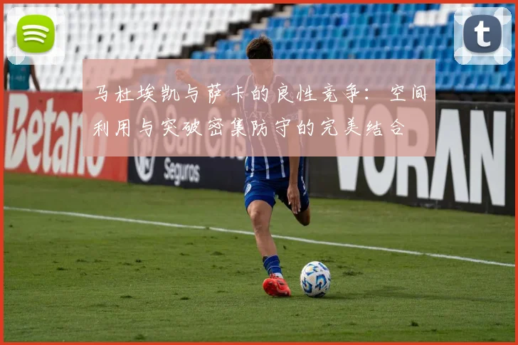 马杜埃凯与萨卡的良性竞争：空间利用与突破密集防守的完美结合