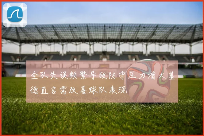全队失误频繁导致防守压力增大基德直言需改善球队表现