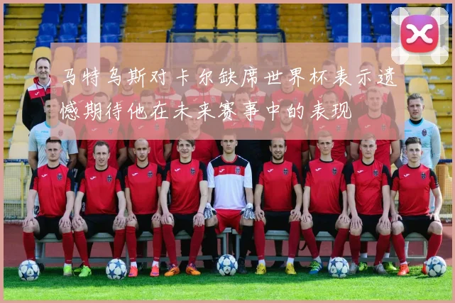 马特乌斯对卡尔缺席世界杯表示遗憾期待他在未来赛事中的表现
