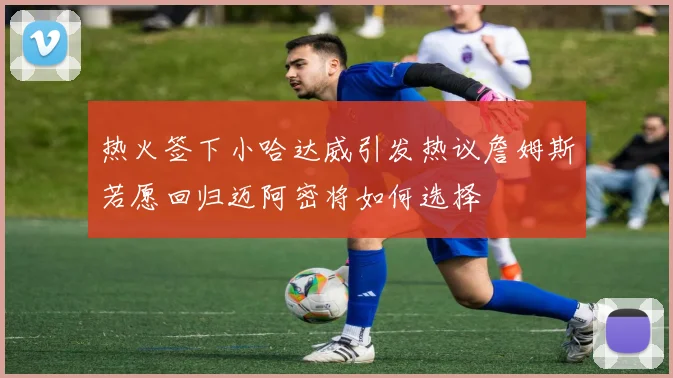 热火签下小哈达威引发热议詹姆斯若愿回归迈阿密将如何选择