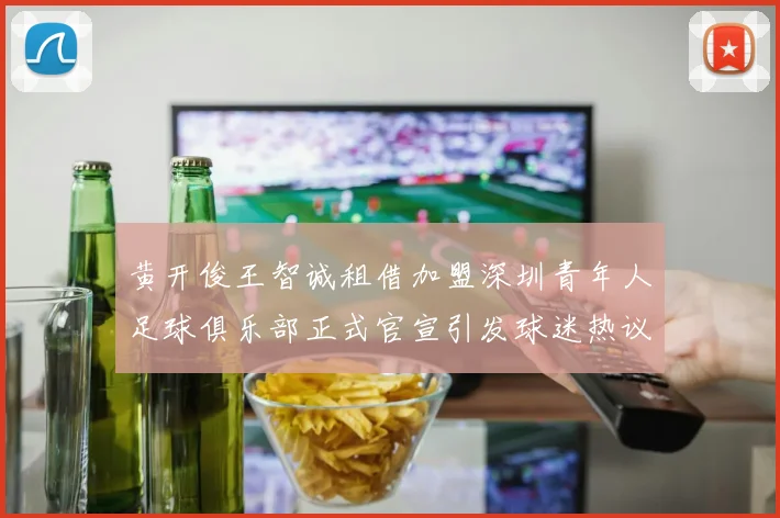 黄开俊王智诚租借加盟深圳青年人足球俱乐部正式官宣引发球迷热议