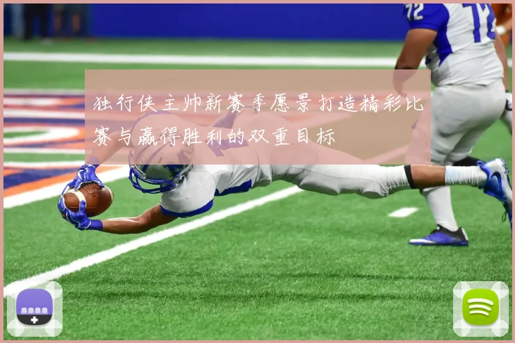 独行侠主帅新赛季愿景打造精彩比赛与赢得胜利的双重目标