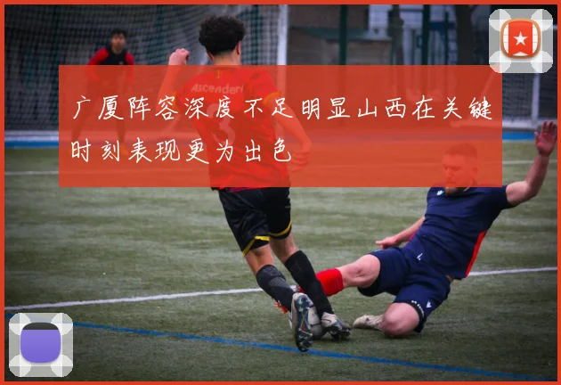 广厦阵容深度不足明显山西在关键时刻表现更为出色
