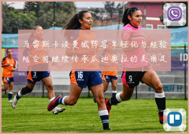 马雷斯卡谈曼城阵容年轻化与经验结合将继续传承瓜迪奥拉的美丽足球理念