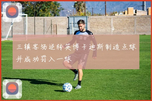三镇客场逆转英博卡迪斯制造点球并成功罚入一球