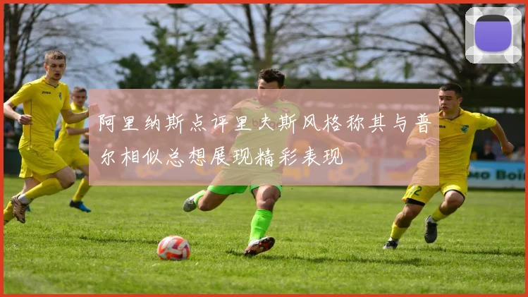 阿里纳斯点评里夫斯风格称其与普尔相似总想展现精彩表现