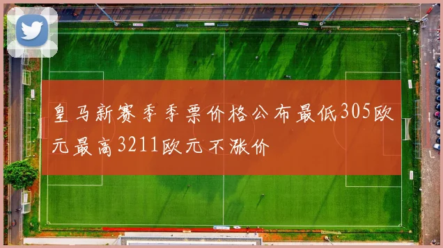 皇马新赛季季票价格公布最低305欧元最高3211欧元不涨价