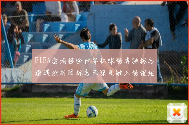 FIFA尝试移除世界杯球场奔驰标志遭遇挫折因标志已深度融入场馆结构