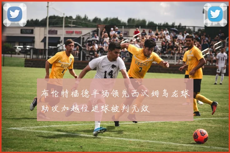 布伦特福德半场领先西汉姆乌龙球助攻加越位进球被判无效