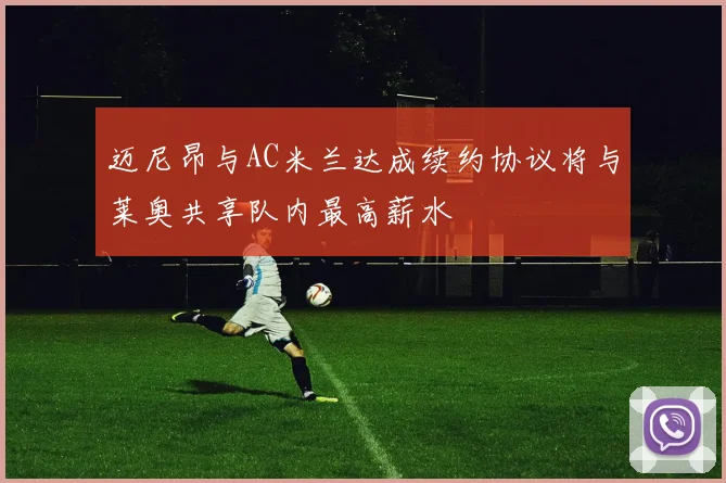 迈尼昂与AC米兰达成续约协议将与莱奥共享队内最高薪水