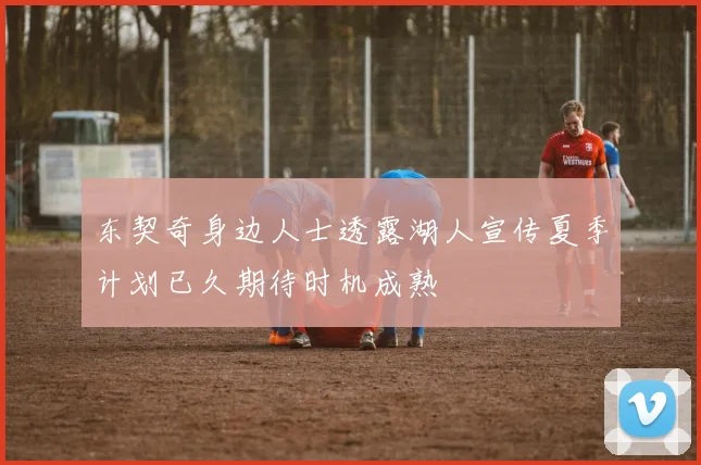 东契奇身边人士透露湖人宣传夏季计划已久期待时机成熟