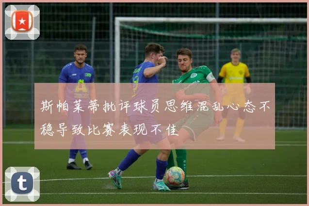 斯帕莱蒂批评球员思维混乱心态不稳导致比赛表现不佳