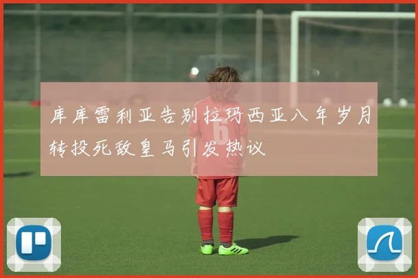 库库雷利亚告别拉玛西亚八年岁月转投死敌皇马引发热议