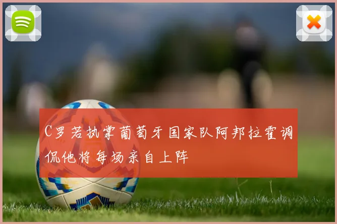 C罗若执掌葡萄牙国家队阿邦拉霍调侃他将每场亲自上阵
