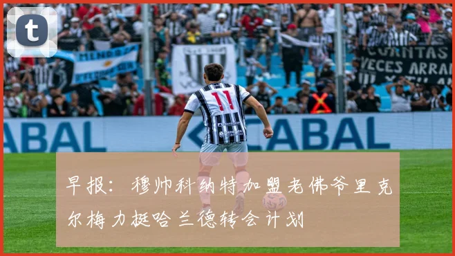 早报：穆帅科纳特加盟老佛爷里克尔梅力挺哈兰德转会计划