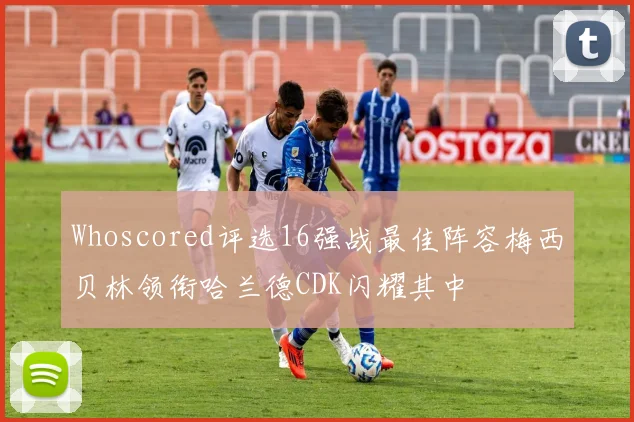 Whoscored评选16强战最佳阵容梅西贝林领衔哈兰德CDK闪耀其中
