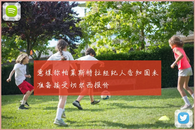 意媒称帕莱斯特拉经纪人告知国米准备接受切尔西报价