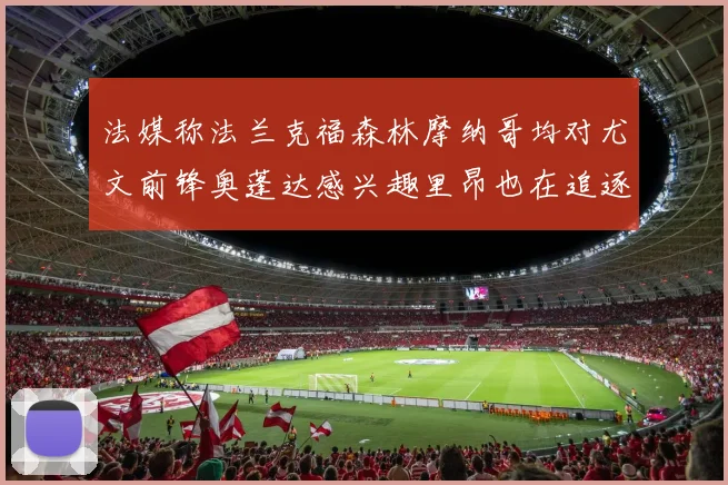 法媒称法兰克福森林摩纳哥均对尤文前锋奥蓬达感兴趣里昂也在追逐他