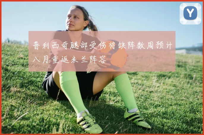 普利西奇腿部受伤将缺阵数周预计八月重返米兰阵容