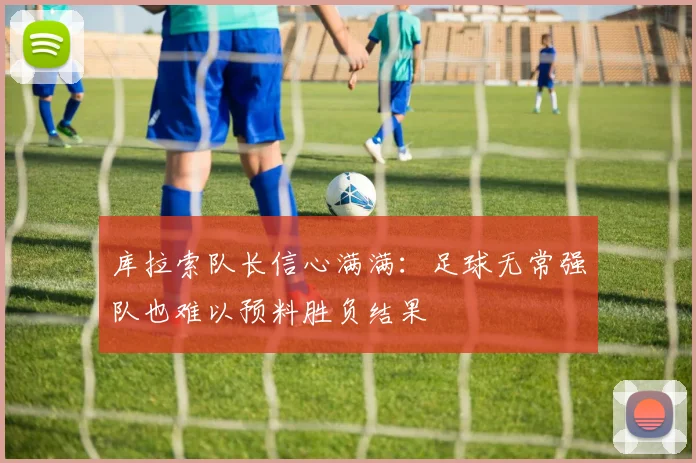 库拉索队长信心满满：足球无常强队也难以预料胜负结果