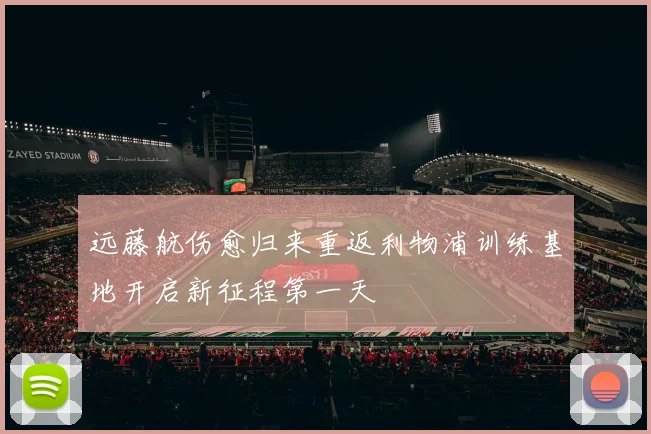 远藤航伤愈归来重返利物浦训练基地开启新征程第一天