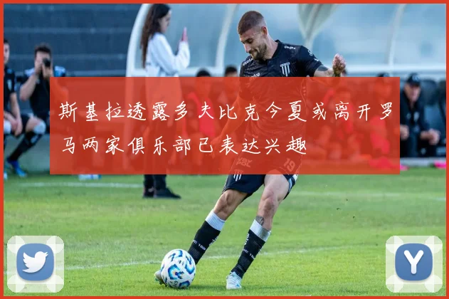 斯基拉透露多夫比克今夏或离开罗马两家俱乐部已表达兴趣