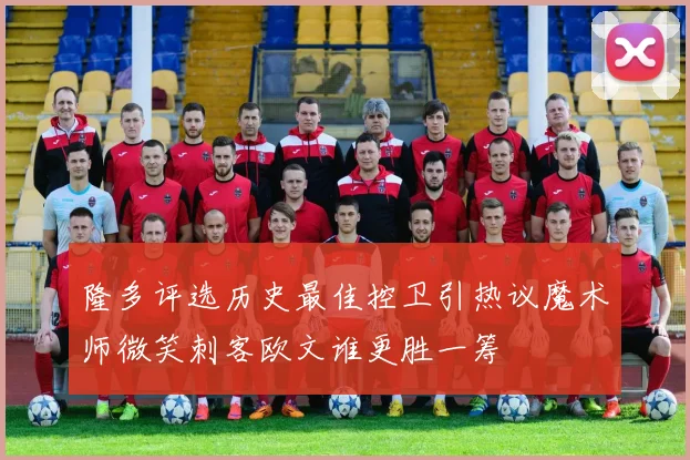 隆多评选历史最佳控卫引热议魔术师微笑刺客欧文谁更胜一筹