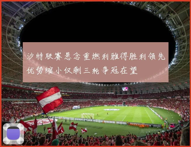 沙特联赛悬念重燃利雅得胜利领先优势缩小仅剩三轮争冠在望