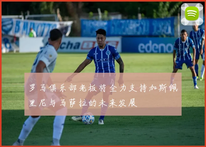罗马俱乐部老板将全力支持加斯佩里尼与马萨拉的未来发展